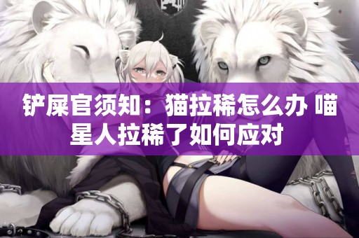鏟屎官須知：貓拉稀怎么辦 喵星人拉稀了如何應對 
