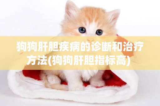 狗狗肝膽疾病的診斷和治療方法(狗狗肝膽指標高) 