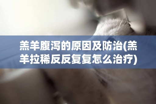 羔羊腹瀉的原因及防治(羔羊拉稀反反復復怎么治療) 