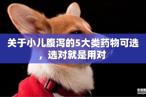 關于小兒腹瀉的5大類藥物可選，選對就是用對 