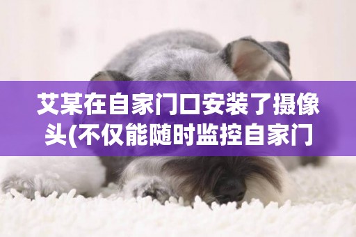 艾某在自家門口安裝了攝像頭(不僅能隨時監控自家門前) 
