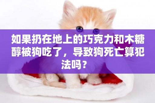 如果扔在地上的巧克力和木糖醇被狗吃了，導致狗死亡算犯法嗎？ 