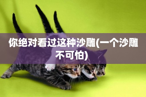 你絕對看過這種沙雕(一個沙雕不可怕) 