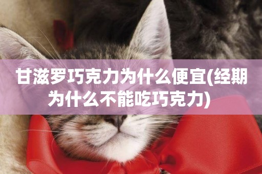 甘滋羅巧克力為什么便宜(經期為什么不能吃巧克力) 