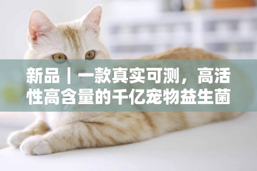 新品｜一款真實可測，高活性高含量的千億寵物益生菌 