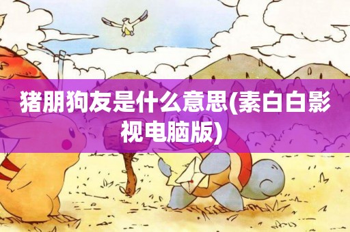 豬朋狗友是什么意思(素白白影視電腦版) 