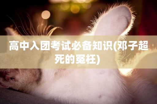 高中入團考試必備知識(鄧子超死的冤枉) 
