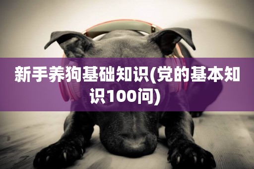 新手養狗基礎知識(黨的基本知識100問) 