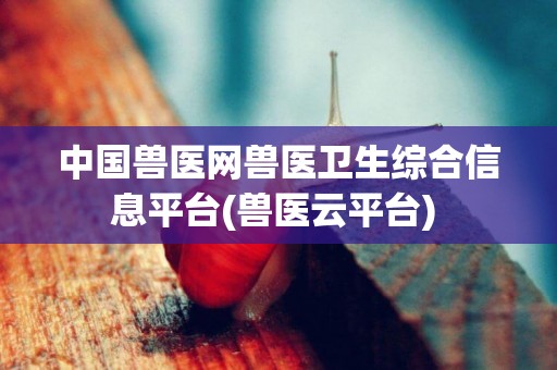 中國獸醫網獸醫衛生綜合信息平臺(獸醫云平臺) 