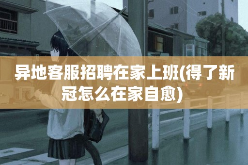 異地客服招聘在家上班(得了新冠怎么在家自愈) 