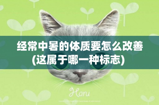 經常中暑的體質要怎么改善(這屬于哪一種標志) 