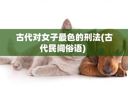 古代對女子最色的刑法(古代民間俗語) 