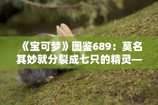 《寶可夢》圖鑒689：莫名其妙就分裂成七只的精靈——龜足巨鎧 