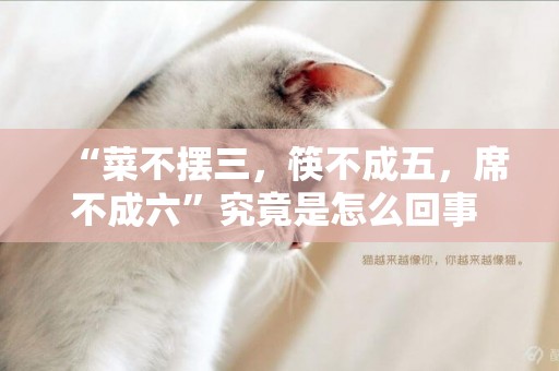 “菜不擺三，筷不成五，席不成六”究竟是怎么回事 