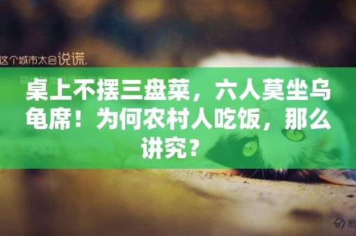 桌上不擺三盤菜，六人莫坐烏龜席！為何農村人吃飯，那么講究？ 