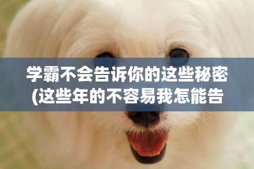 學霸不會告訴你的這些秘密(這些年的不容易我怎能告訴你是什么歌) 