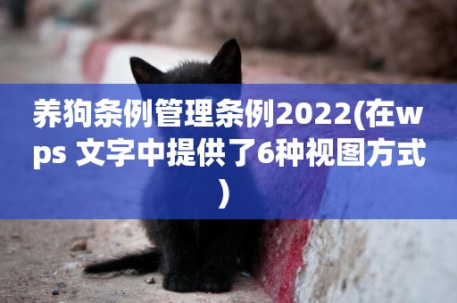 養狗條例管理條例2022(在wps 文字中提供了6種視圖方式) 