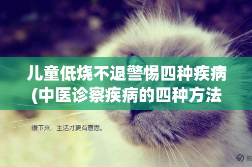 兒童低燒不退警惕四種疾病(中醫診察疾病的四種方法是) 