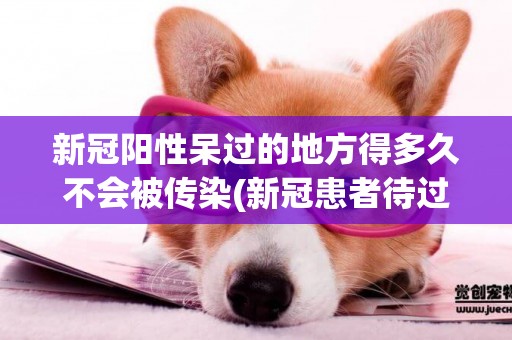 新冠陽性呆過的地方得多久不會被傳染(新冠患者待過的地方幾小時后不會傳染) 