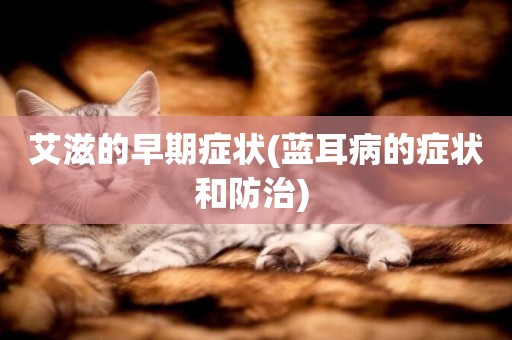 艾滋的早期癥狀(藍耳病的癥狀和防治) 