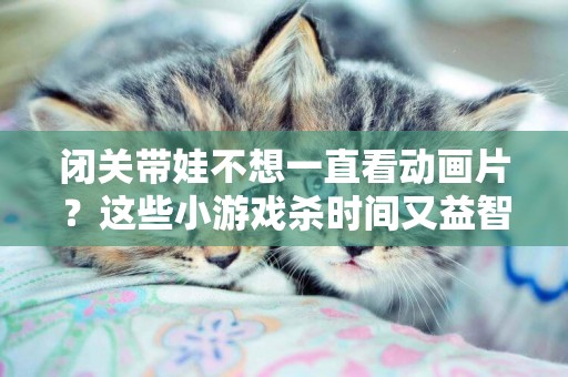 閉關帶娃不想一直看動畫片？這些小游戲殺時間又益智！ 