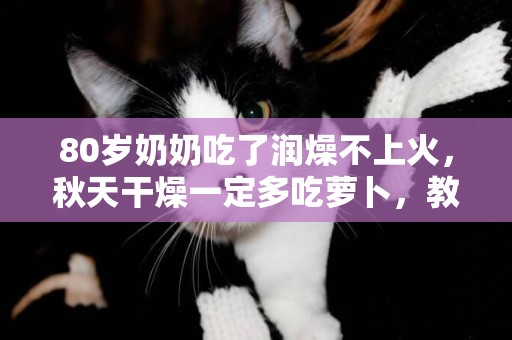 80歲奶奶吃了潤燥不上火，秋天干燥一定多吃蘿卜，教你懶人做法 