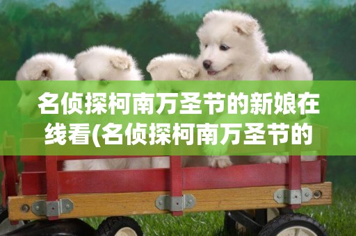 名偵探柯南萬圣節的新娘在線看(名偵探柯南萬圣節的新娘在線觀看) 