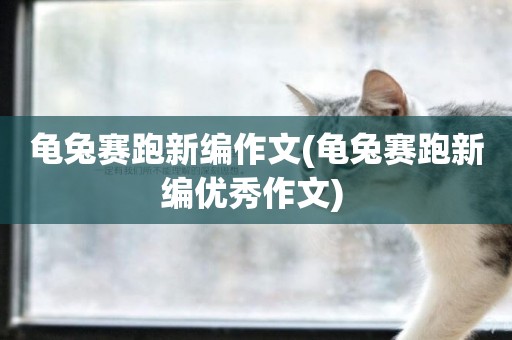 龜兔賽跑新編作文(龜兔賽跑新編優秀作文) 