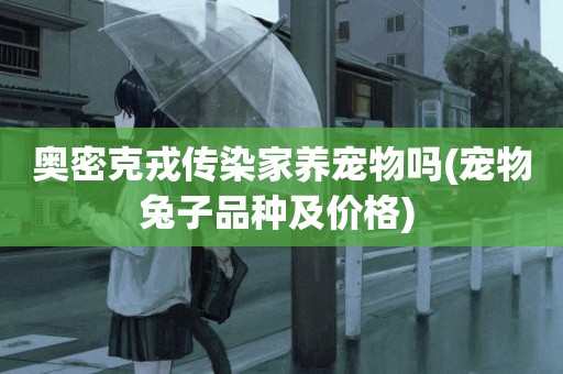 奧密克戎傳染家養寵物嗎(寵物兔子品種及價格) 