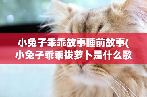 小兔子乖乖故事睡前故事(小兔子乖乖拔蘿卜是什么歌) 