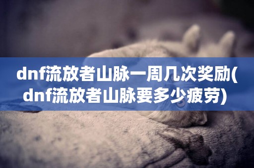 dnf流放者山脈一周幾次獎勵(dnf流放者山脈要多少疲勞) 