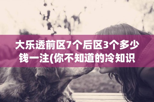 大樂透前區7個后區3個多少錢一注(你不知道的冷知識) 