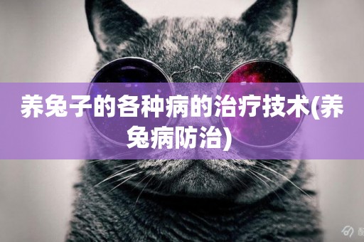 養兔子的各種病的治療技術(養兔病防治) 