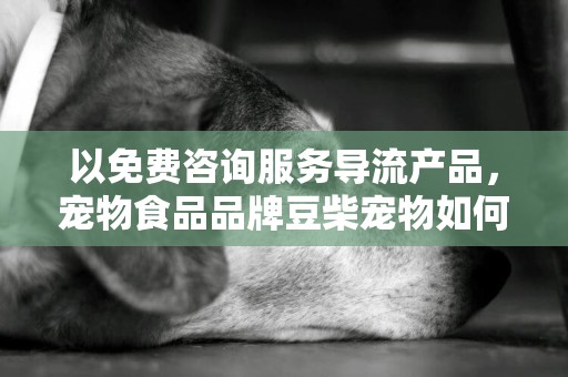 以免費咨詢服務導流產品，寵物食品品牌豆柴寵物如何維持高轉介紹率、高復購？ 