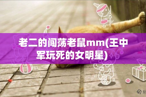 老二的闖蕩老鼠mm(王中軍玩死的女明星) 