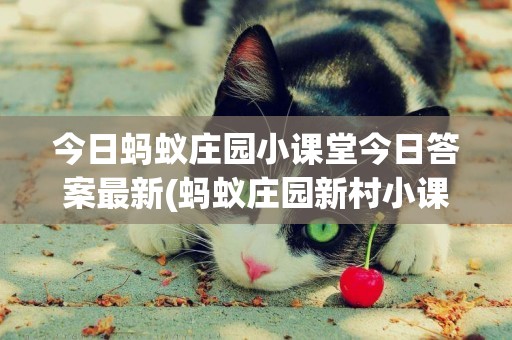 今日螞蟻莊園小課堂今日答案最新(螞蟻莊園新村小課堂) 
