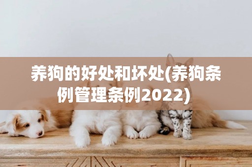 養狗的好處和壞處(養狗條例管理條例2022) 