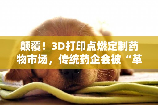 顛覆！3D打印點燃定制藥物市場，傳統藥企會被“革命”嗎？ 