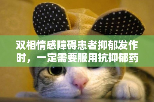雙相情感障礙患者抑郁發作時，一定需要服用抗抑郁藥嗎？ 