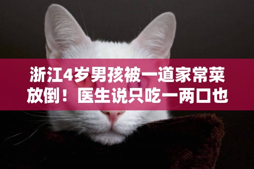浙江4歲男孩被一道家常菜放倒！醫生說只吃一兩口也危險！當心！ 