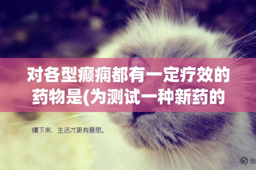 對各型癲癇都有一定療效的藥物是(為測試一種新藥的療效) 