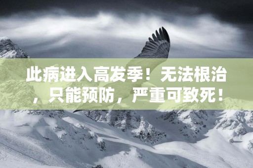 此病進入高發季！無法根治，只能預防，嚴重可致死！ 