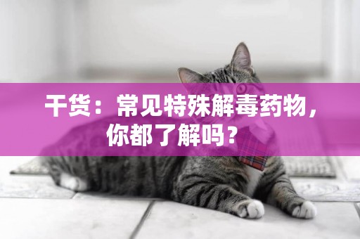 干貨：常見特殊解毒藥物，你都了解嗎？ 