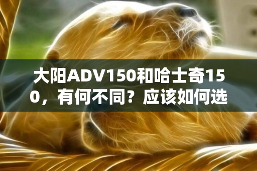 大陽ADV150和哈士奇150，有何不同？應該如何選？ 