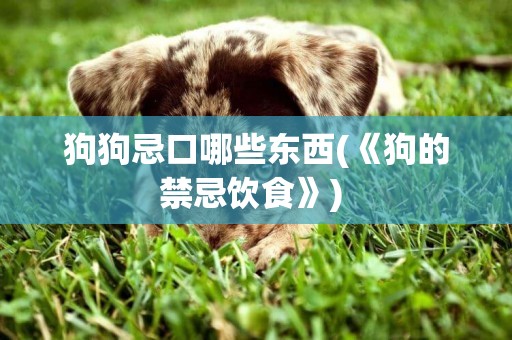 狗狗忌口哪些東西(《狗的禁忌飲食》) 