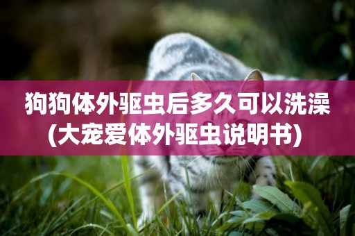 狗狗體外驅蟲后多久可以洗澡(大寵愛體外驅蟲說明書) 