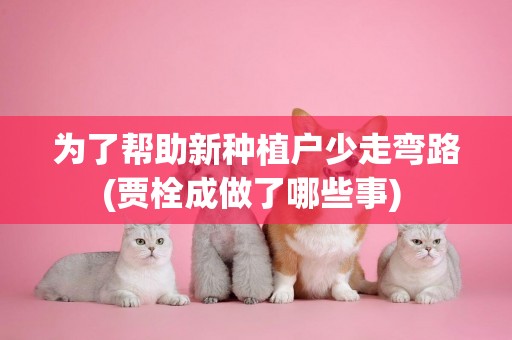 為了幫助新種植戶少走彎路(賈栓成做了哪些事) 