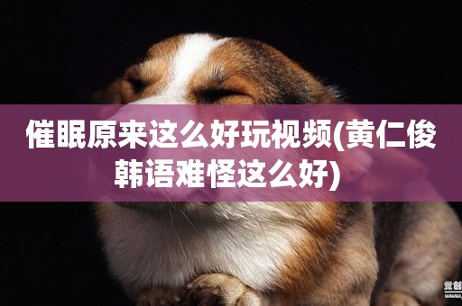催眠原來這么好玩視頻(黃仁俊韓語難怪這么好) 