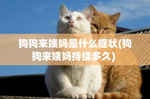 狗狗來姨媽是什么癥狀(狗狗來姨媽持續多久) 