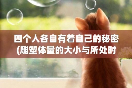 四個人各自有著自己的秘密(雕塑體量的大小與所處時代、塑造主題和環境有著密切的聯系。) 